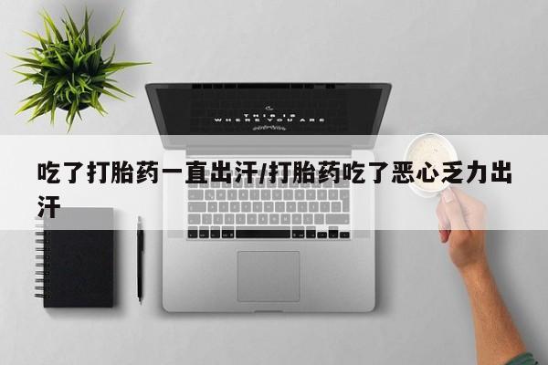 流产药购买微信吃了打胎药一直出汗/打胎药吃了恶心乏力出汗