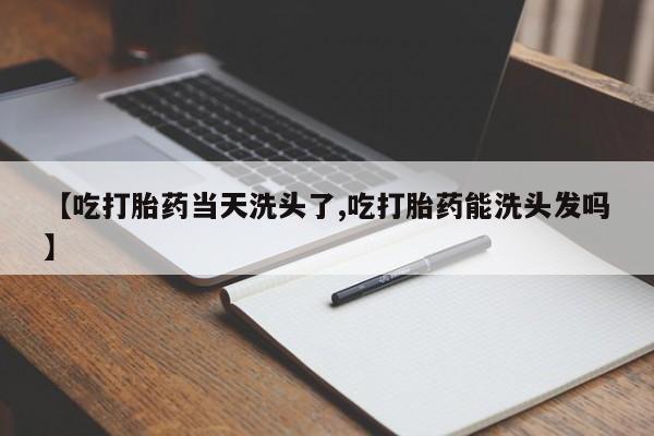 流产药购买微信【吃打胎药当天洗头了,吃打胎药能洗头发吗】