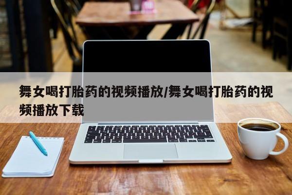 流产药购买微信舞女喝打胎药的视频播放/舞女喝打胎药的视频播放下载