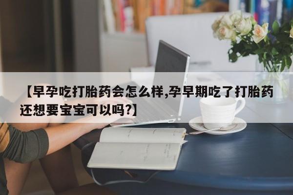 流产药购买微信【早孕吃打胎药会怎么样,孕早期吃了打胎药还想要宝宝可以吗?】