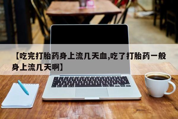 流产药购买微信【吃完打胎药身上流几天血,吃了打胎药一般身上流几天啊】