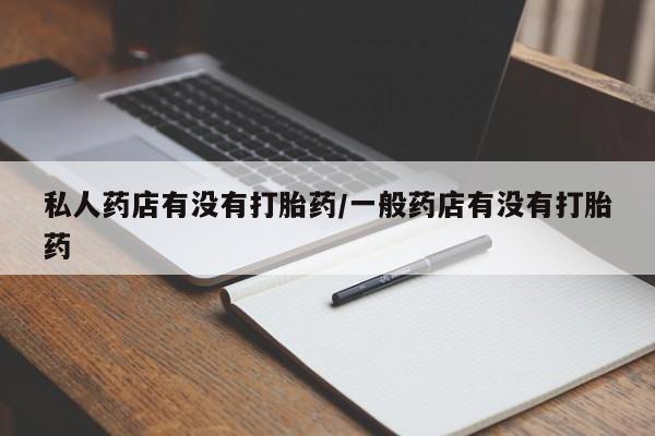 流产药购买微信私人药店有没有打胎药/一般药店有没有打胎药