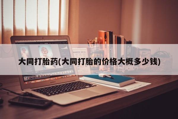 流产药购买微信大同打胎药(大同打胎的价格大概多少钱)