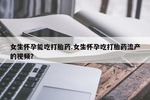 流产药购买微信女生怀孕能吃打胎药.女生怀孕吃打胎药流产的视频？