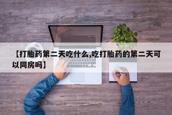 流产药购买微信【打胎药第二天吃什么,吃打胎药的第二天可以同房吗】