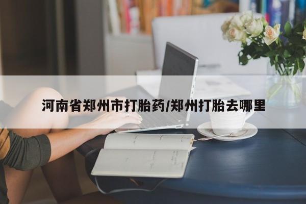流产药购买微信河南省郑州市打胎药/郑州打胎去哪里