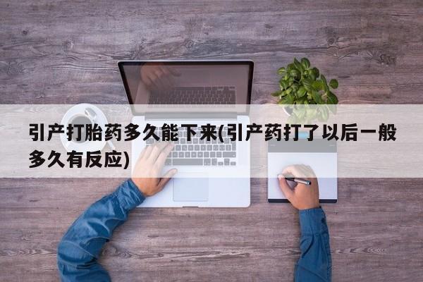 流产药购买微信引产打胎药多久能下来(引产药打了以后一般多久有反应)