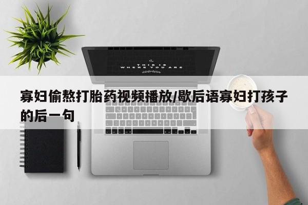 流产药购买微信寡妇偷熬打胎药视频播放/歇后语寡妇打孩子的后一句