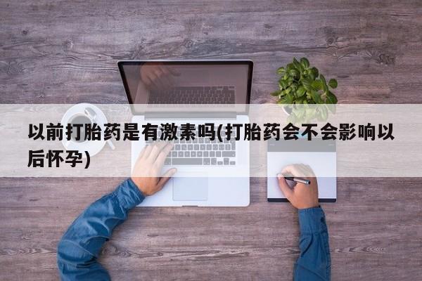 流产药购买微信以前打胎药是有激素吗(打胎药会不会影响以后怀孕)