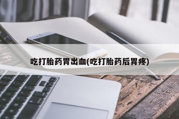 流产药购买微信吃打胎药胃出血(吃打胎药后胃疼)
