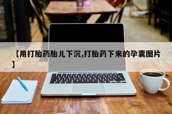 流产药购买微信【用打胎药胎儿下沉,打胎药下来的孕囊图片】
