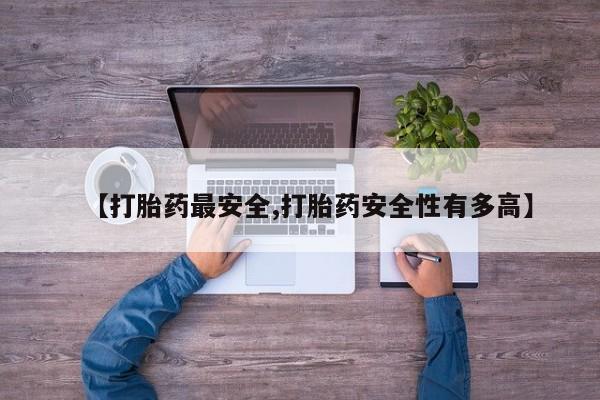 流产药购买微信【打胎药最安全,打胎药安全性有多高】