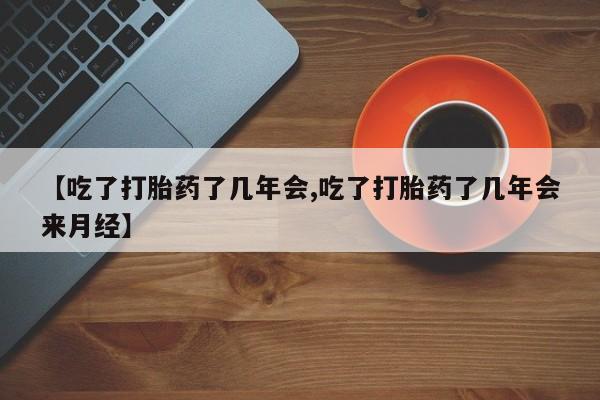 流产药购买微信【吃了打胎药了几年会,吃了打胎药了几年会来月经】