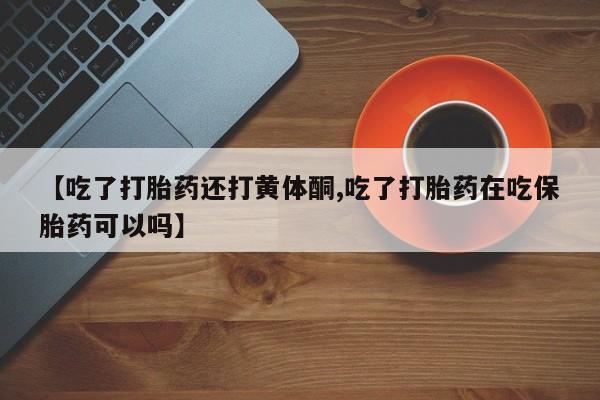 流产药购买微信【吃了打胎药还打黄体酮,吃了打胎药在吃保胎药可以吗】