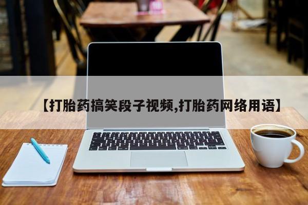 流产药购买微信【打胎药搞笑段子视频,打胎药网络用语】