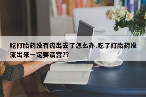 流产药购买微信吃打胎药没有流出去了怎么办.吃了打胎药没流出来一定要清宫?？