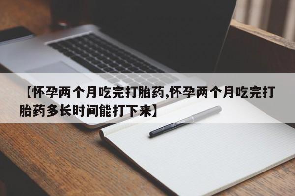 流产药购买微信【怀孕两个月吃完打胎药,怀孕两个月吃完打胎药多长时间能打下来】