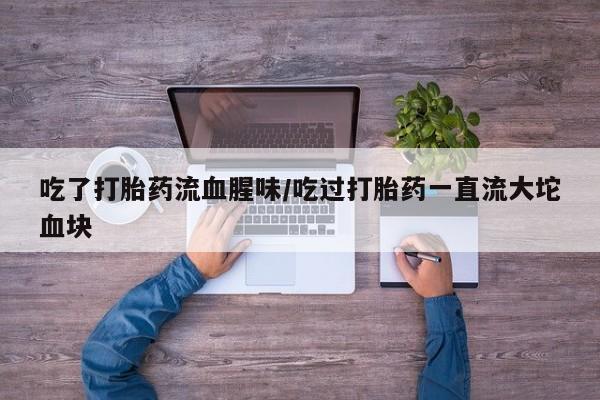 流产药购买微信吃了打胎药流血腥味/吃过打胎药一直流大坨血块
