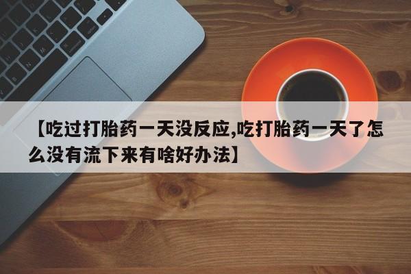 流产药购买微信【吃过打胎药一天没反应,吃打胎药一天了怎么没有流下来有啥好办法】
