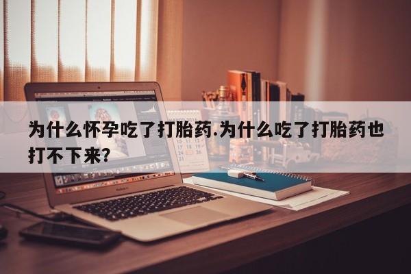 流产药购买微信为什么怀孕吃了打胎药.为什么吃了打胎药也打不下来？