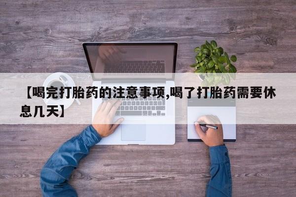 流产药购买微信【喝完打胎药的注意事项,喝了打胎药需要休息几天】