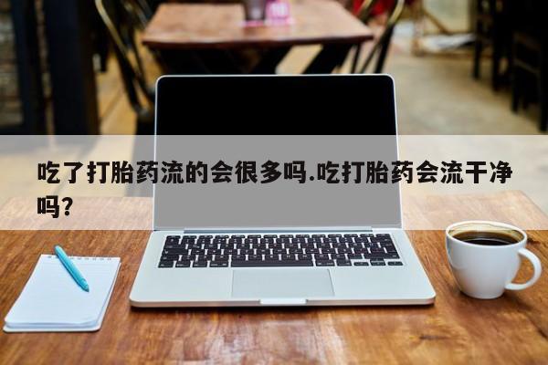 流产药购买微信吃了打胎药流的会很多吗.吃打胎药会流干净吗？