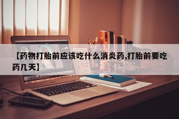 流产药购买微信【药物打胎前应该吃什么消炎药,打胎前要吃药几天】