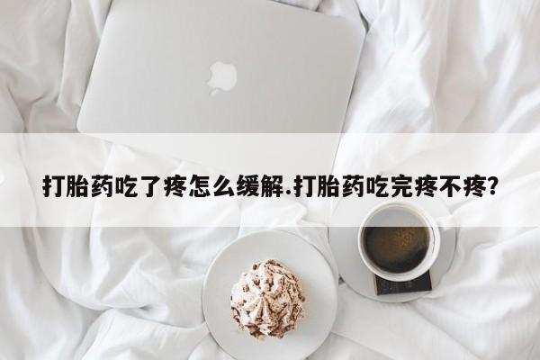流产药购买微信打胎药吃了疼怎么缓解.打胎药吃完疼不疼？