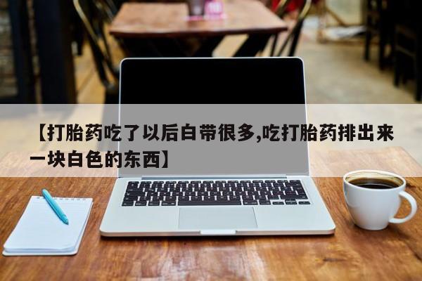 流产药购买微信【打胎药吃了以后白带很多,吃打胎药排出来一块白色的东西】