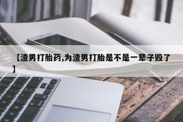 流产药购买微信【渣男打胎药,为渣男打胎是不是一辈子毁了】
