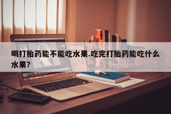 流产药购买微信喝打胎药能不能吃水果.吃完打胎药能吃什么水果？