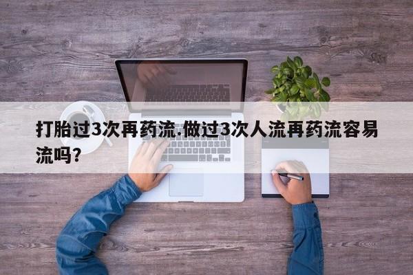 流产药购买微信打胎过3次再药流.做过3次人流再药流容易流吗？