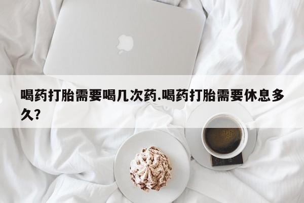 流产药购买微信喝药打胎需要喝几次药.喝药打胎需要休息多久？
