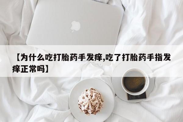 流产药购买微信【为什么吃打胎药手发痒,吃了打胎药手指发痒正常吗】