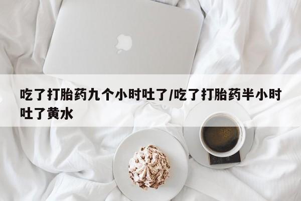 流产药购买微信吃了打胎药九个小时吐了/吃了打胎药半小时吐了黄水