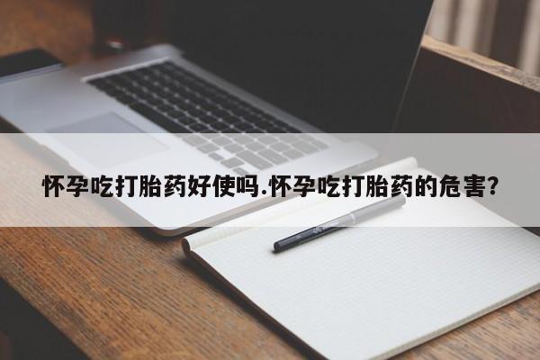 流产药购买微信怀孕吃打胎药好使吗.怀孕吃打胎药的危害？