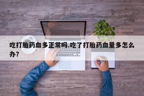 流产药购买微信吃打胎药血多正常吗.吃了打胎药血量多怎么办？