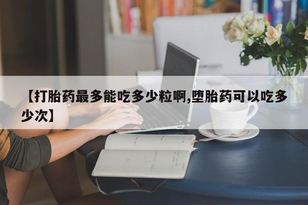 流产药购买微信【打胎药最多能吃多少粒啊,堕胎药可以吃多少次】