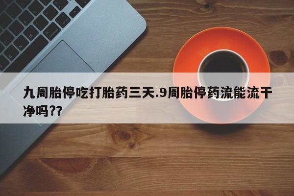 流产药购买微信九周胎停吃打胎药三天.9周胎停药流能流干净吗?？