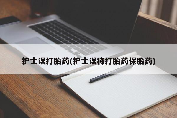 流产药购买微信护士误打胎药(护士误将打胎药保胎药)