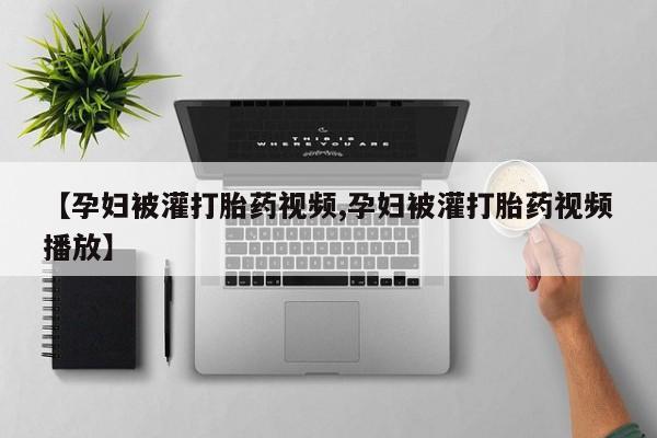 流产药购买微信【孕妇被灌打胎药视频,孕妇被灌打胎药视频播放】
