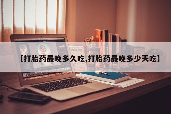 流产药购买微信【打胎药最晚多久吃,打胎药最晚多少天吃】