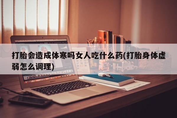 流产药购买微信打胎会造成体寒吗女人吃什么药(打胎身体虚弱怎么调理)