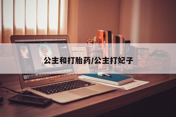 流产药购买微信公主和打胎药/公主打妃子
